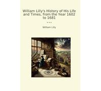 William Lilly's History of His Life and Times, from the Year 1602 to 1681