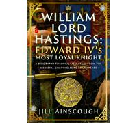William, Lord Hastings: Edward IV's Most Loyal Knight: A Biography through Literature from the Medieval Chronicles to Shakespeare