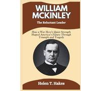 William McKinley: The Reluctant Leader: How a War Hero's Quiet Strength Shaped America’s Future Through Triumph and Tragedy