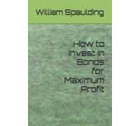 William Spaulding How to Invest in Bonds for Maximum Profit (Tascabile)