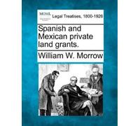 William W Morrow Spanish and Mexican Private Land Grants. (Tascabile)