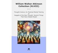 William Walker Atkinson Collection (XLVIII): Thought Culture Practical Mental Training Nuggets Several Things That Have Helped People