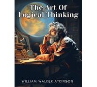 William Walker Atkinson The Art Of Logical Thinking (Tascabile)