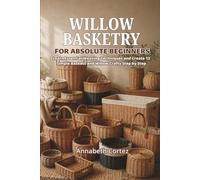 Willow Basketry for Absolute Beginners: Learn Essential Weaving Techniques and Create 12 Simple Baskets and Willow Crafts Step by Step
