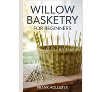 WILLOW BASKETRY FOR BEGINNERS: A Step-by-Step Guide to Harvesting, Preparing, and Weaving Traditional Baskets, Trays, and Sustainable Decor Using Time-Honored Hand-Woven Techniques