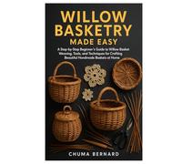 Willow Basketry made Easy: A Step-by-Step Beginner’s Guide to Willow Basket Weaving, Tools, and Techniques for Crafting Beautiful Handmade Baskets at Home