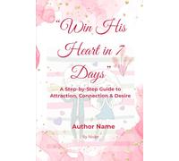 Win His Heart in 7 Days: A Step-by-Step Guide to Attraction, Connection & Desire