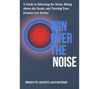 Win Over The Noise: A Guide to Silencing Doubt, Overcoming Distractions, and Turning Your Dreams into Reality
