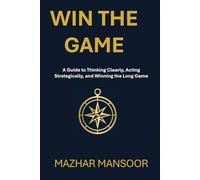 WIN THE GAME: A Guide to Thinking Clearly, Acting Strategically, and Winning the Long Game