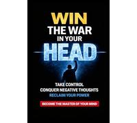 Win the War in Your Head: How to Master Your Mind, Conquer Negative Thoughts and Take Control of Your Life