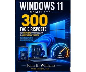 WINDOWS 11 COMPLETE 300 FAQ E RISPOSTE PER RISOLVERE OGNI PROBLEMA E AUMENTARE LA VELOCITÀ PER PRINCIPIANTI E PROFESSIONISTI
