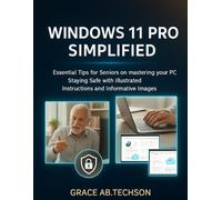 WINDOWS 11 PRO SIMPLIFIED: Essential Tips for Seniors on mastering your PC Staying Safe with Illustrated Instructions and Informative Images