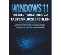 Windows 11 Tastatur Anleitung Zu Tastenkurzbefehlen: Das vollständige Handbuch zur Beherrschung von Befehlen für maximale Effizienz und Steigerung der Produktivität für Privat- und Geschäftsanwender