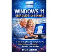 WINDOWS 11 USER GUIDE FOR SENIORS: A Complete Step-by-Step Manual to Customizing Settings and Completing Everyday Tasks with Ease