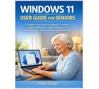 WINDOWS 11 USER GUIDE FOR SENIORS: A Simple, Visual Guide to Navigate, Customize, and Use Windows 11 with Confidence for Everyday Tasks, Communication, and Productivity
