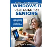 WINDOWS 11 USER GUIDE FOR SENIORS: The Simple Guide to Using Basic Features with Confidence-A Friendly,Visual Journey For lifelong Learners