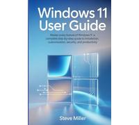 Windows 11 User Guide: Master Every Feature of Windows 11: A Complete Step-by-Step Guide to Installation, Customization, Security, and Productivity