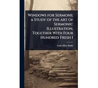 Windows for Sermons; a Study of the art of Sermonic Illustration, Together With Four Hundred Fresh I
