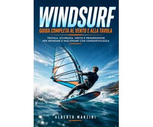 Windsurf Guida Completa al Vento e alla Tavola: Tecnica, Sicurezza, Vento e Progressione per Imparare e Migliorare con Consapevolezza