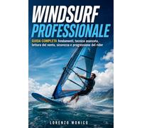 Windsurf Professionale: GUIDA COMPLETA fondamenti, tecnica avanzata, lettura del vento, sicurezza e progressione del rider