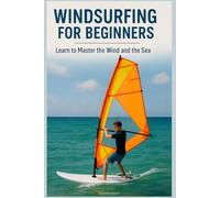 Windsurfing for Beginners: Learn to Master the Wind and the Sea