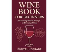 Wine Book for Beginners: Discovering Flavors, Pairings, and the Joy of Wine