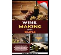 Wine Making Made Simple: Turn Grapes, Fruit, And Simple Ingredients Into Delicious Homemade Wine - No Experience Needed, Success Guaranteed From Your Very First Bottle