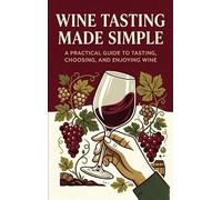Wine Tasting Made Simple: A Practical Guide to Tasting, Choosing, and Enjoying Wine