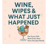 Wine, Wipes & What Just Happened?: The Funny Gift Book Every New Mum Actually Needs