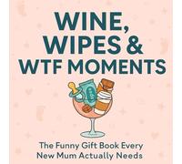 Wine, Wipes & WTF Moments: The Funny Gift Book Every New Mum Actually Needs