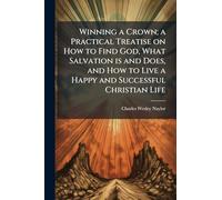 Winning a Crown; a Practical Treatise on How to Find God, What Salvation is and Does, and How to Live a Happy and Successful Christian Life