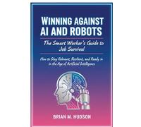 Winning Against AI and Robots: The Smart Worker’s Guide to Job Survival: How to Stay Relevant, Resilient, and Ready in the Age of Artificial Intelligence