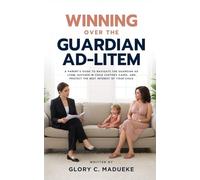 Winning Over The Guardian Ad-Litem: A Parent’s Guide to Navigate The Guardian Ad Litem, Succeed in Child Custody Cases, and Protect the Best Interest of Your Child