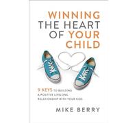 Winning the Heart of Your Child: 9 Keys to Building a Positive Lifelong Relationship With Your Kids
