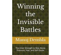 Winning the Invisible Battles: The Inner Strength to Rise Above Pressure, Fear, and Self-Doubt