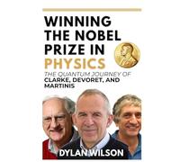 Winning the Nobel Prize in Physics: The Quantum Journey of Clarke, Devoret, and Martinis: How Three Visionaries Transformed Superconducting Circuits into a Nobel-Winning Revolution