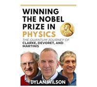 Winning the Nobel Prize in Physics: The Quantum Journey of Clarke, Devoret, and Martinis: How Three Visionaries Transformed Superconducting Circuits into a Nobel-Winning Revolution