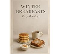 Winter Breakfasts: Cozy Mornings - Warm Bowls, Toasts, Bakes, Drinks & Brunch Ideas for Cold Days