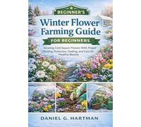 Winter Flower Farming Guide for Beginners: Growing Cold-Season Flowers With Proper Planting, Protection, Feeding, and Care for Healthy Blooms