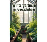 Wintergärtnern im Gewächshaus: Ein praktischer Leitfaden für eine frische Gemüseernte in der kalten Jahreszeit - einfach, umweltfreundlich, zu Hause