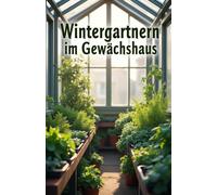 Wintergärtnern im Gewächshaus: Ein praktischer Leitfaden für eine frische Gemüseernte in der kalten Jahreszeit - einfach, umweltfreundlich, zu Hause