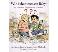 Wir bekommen ein Baby - und verlieren langsam den Verstand: Das frech-chaotische Anti-Stress-Malbuch für werdende Eltern