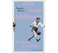 'Wir waren Heldinnen': Wie Frauen den Fußball eroberten | Eine große Geschichte von Frauen, die ihren Traum leben - vom SPIEGEL-Bestseller-Autor