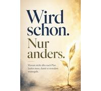 Wird schon. Nur anders - Warum nicht alles nach Plan laufen muss, damit es trotzdem weitergeht