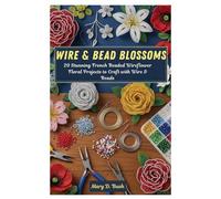 Wire & Bead Blossoms: 20 Stunning French Beaded Wireflower Floral Projects to Craft with Wire & Beads