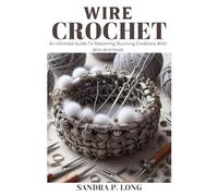 WIRE CROCHET: An Ultimate Guide To Mastering Stunning Creations With Wire And Hook