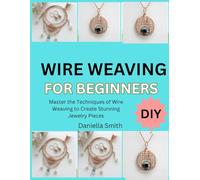 WIRE WEAVING FOR BEGINNERS: Master the Techniques of Wire Weaving to Create Stunning Jewelry Pieces