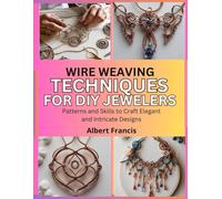 Wire Weaving Techniques for DIY Jewelers: Patterns and Skills to Craft Elegant and Intricate Designs