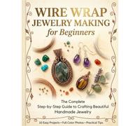 Wire Wrap Jewelry Making for Beginners: The Complete Step-by-Step Guide to Crafting Beautiful Handmade Jewelry