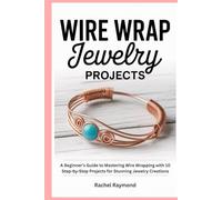Wire Wrap Jewelry Projects: A Beginner’s Guide to Mastering Wire Wrapping with 10 Step-by-Step Projects for Stunning Jewelry Creations